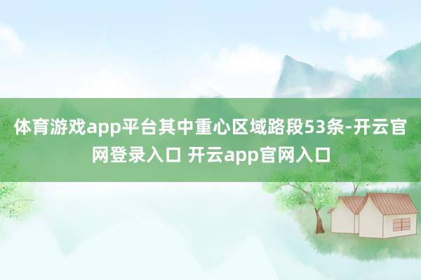 体育游戏app平台其中重心区域路段53条-开云官网登录入口 开云app官网入口