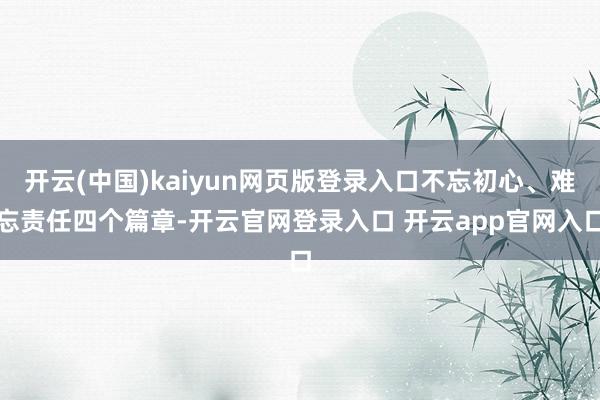 开云(中国)kaiyun网页版登录入口不忘初心、难忘责任四个篇章-开云官网登录入口 开云app官网入口