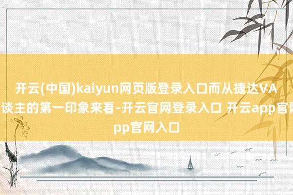 开云(中国)kaiyun网页版登录入口而从捷达VA7给东谈主的第一印象来看-开云官网登录入口 开云app官网入口