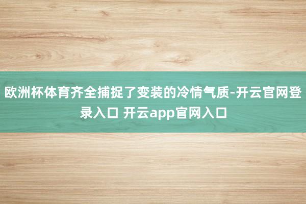欧洲杯体育齐全捕捉了变装的冷情气质-开云官网登录入口 开云app官网入口