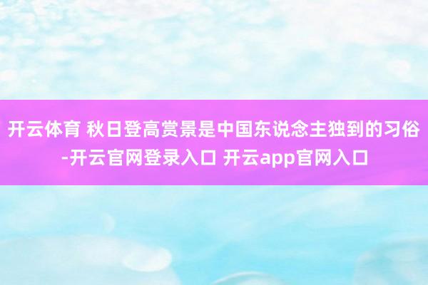 开云体育 秋日登高赏景是中国东说念主独到的习俗-开云官网登录入口 开云app官网入口
