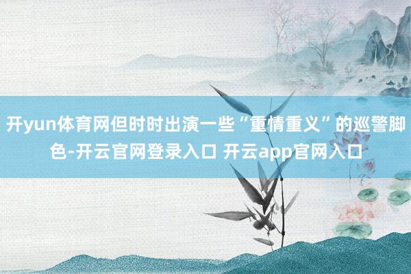 开yun体育网但时时出演一些“重情重义”的巡警脚色-开云官网登录入口 开云app官网入口