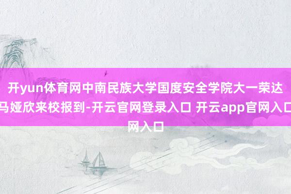 开yun体育网中南民族大学国度安全学院大一荣达马娅欣来校报到-开云官网登录入口 开云app官网入口