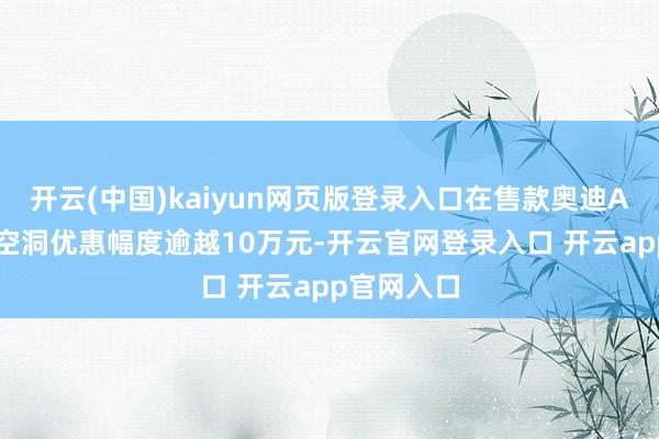 开云(中国)kaiyun网页版登录入口在售款奥迪A4L在最高空洞优惠幅度逾越10万元-开云官网登录入口 开云app官网入口