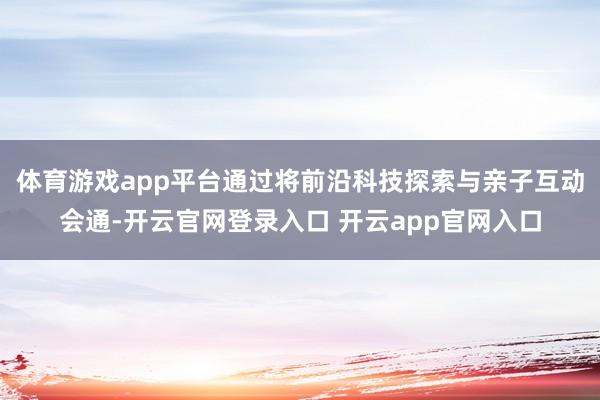 体育游戏app平台通过将前沿科技探索与亲子互动会通-开云官网登录入口 开云app官网入口