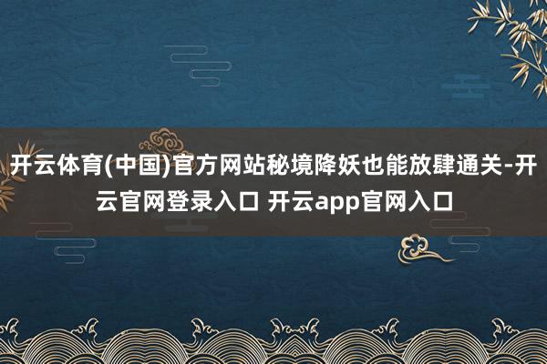 开云体育(中国)官方网站秘境降妖也能放肆通关-开云官网登录入口 开云app官网入口