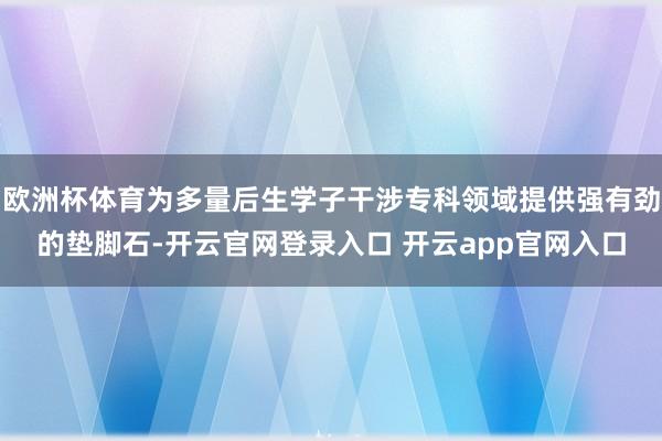 欧洲杯体育为多量后生学子干涉专科领域提供强有劲的垫脚石-开云官网登录入口 开云app官网入口