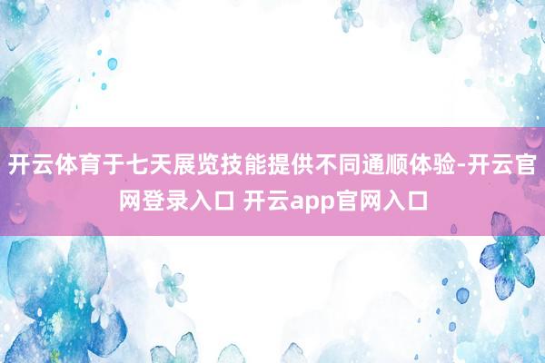 开云体育于七天展览技能提供不同通顺体验-开云官网登录入口 开云app官网入口