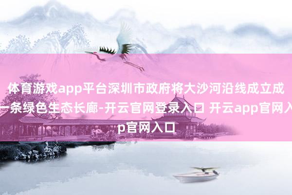 体育游戏app平台深圳市政府将大沙河沿线成立成为一条绿色生态长廊-开云官网登录入口 开云app官网入口