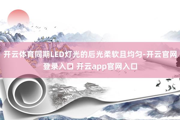 开云体育同期LED灯光的后光柔软且均匀-开云官网登录入口 开云app官网入口
