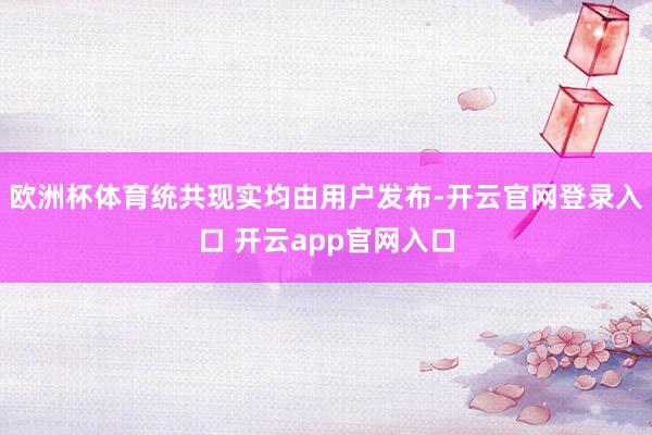 欧洲杯体育统共现实均由用户发布-开云官网登录入口 开云app官网入口