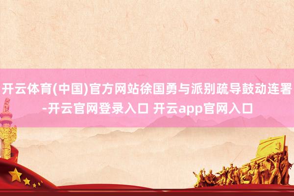 开云体育(中国)官方网站徐国勇与派别疏导鼓动连署-开云官网登录入口 开云app官网入口