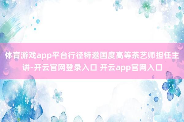 体育游戏app平台行径特邀国度高等茶艺师担任主讲-开云官网登录入口 开云app官网入口