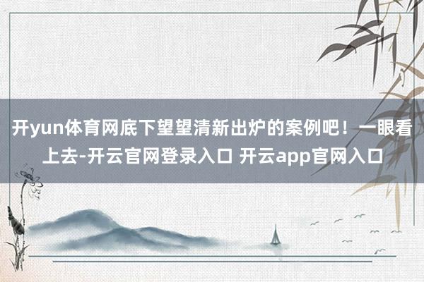 开yun体育网底下望望清新出炉的案例吧！一眼看上去-开云官网登录入口 开云app官网入口