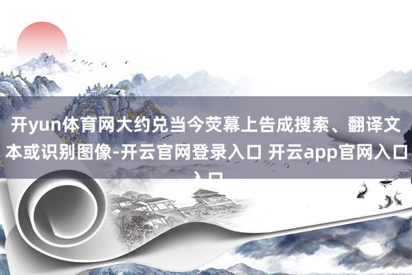 开yun体育网大约兑当今荧幕上告成搜索、翻译文本或识别图像-开云官网登录入口 开云app官网入口
