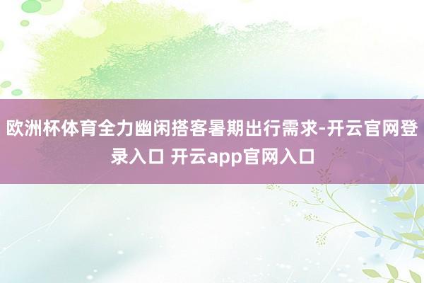 欧洲杯体育全力幽闲搭客暑期出行需求-开云官网登录入口 开云app官网入口