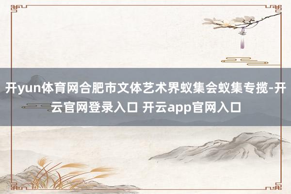 开yun体育网合肥市文体艺术界蚁集会蚁集专揽-开云官网登录入口 开云app官网入口