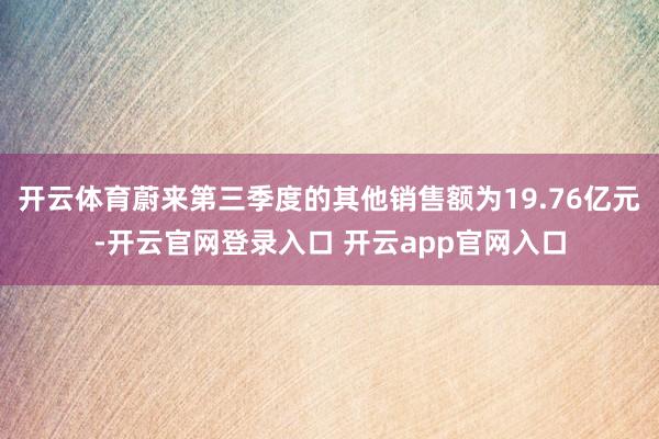 开云体育蔚来第三季度的其他销售额为19.76亿元-开云官网登录入口 开云app官网入口
