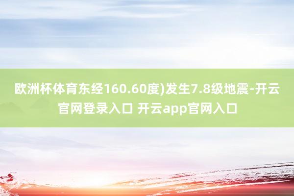 欧洲杯体育东经160.60度)发生7.8级地震-开云官网登录入口 开云app官网入口