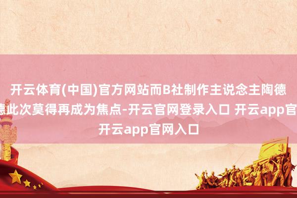 开云体育(中国)官方网站而B社制作主说念主陶德·霍华德此次莫得再成为焦点-开云官网登录入口 开云app官网入口