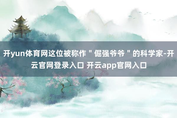 开yun体育网这位被称作＂倔强爷爷＂的科学家-开云官网登录入口 开云app官网入口