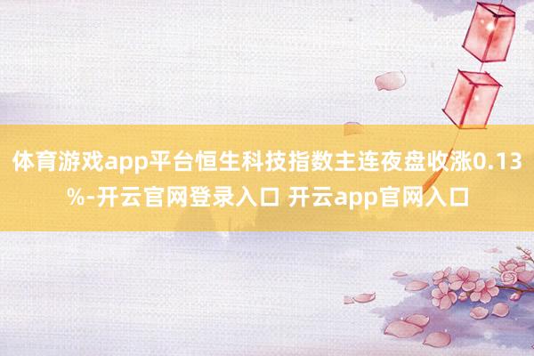 体育游戏app平台恒生科技指数主连夜盘收涨0.13%-开云官网登录入口 开云app官网入口
