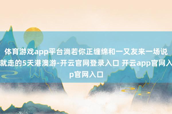 体育游戏app平台淌若你正缠绵和一又友来一场说走就走的5天港澳游-开云官网登录入口 开云app官网入
