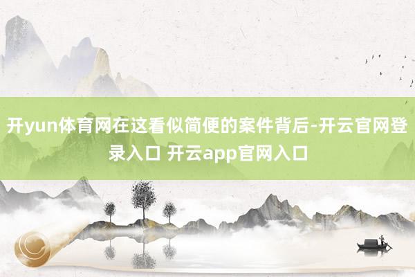 开yun体育网在这看似简便的案件背后-开云官网登录入口 开云app官网入口