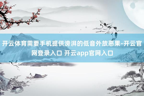 开云体育需要手机提供滂湃的低音外放恶果-开云官网登录入口 开云app官网入口