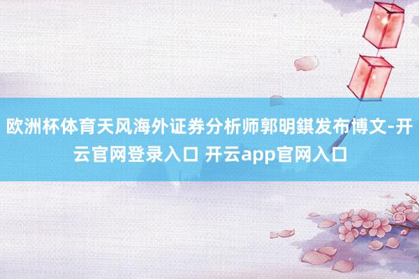 欧洲杯体育天风海外证券分析师郭明錤发布博文-开云官网登录入口 开云app官网入口