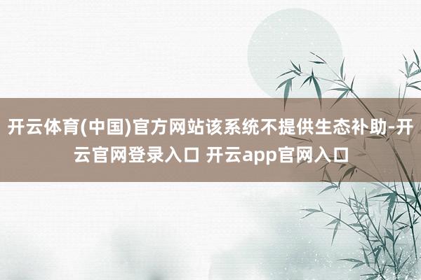 开云体育(中国)官方网站该系统不提供生态补助-开云官网登录入口 开云app官网入口