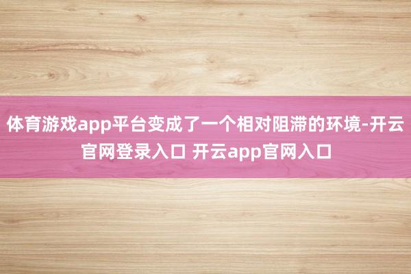 体育游戏app平台变成了一个相对阻滞的环境-开云官网登录入口 开云app官网入口