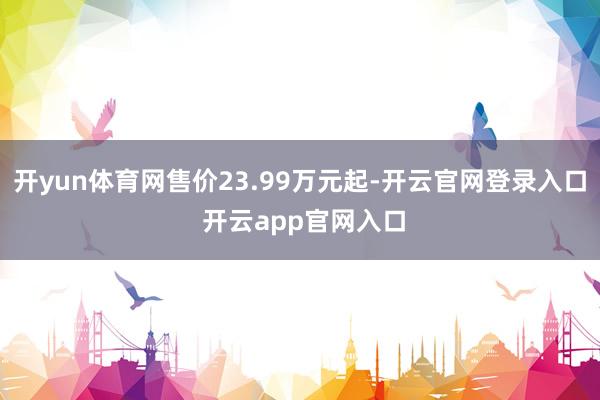 开yun体育网售价23.99万元起-开云官网登录入口 开云app官网入口