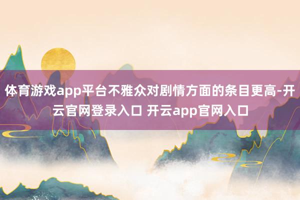 体育游戏app平台不雅众对剧情方面的条目更高-开云官网登录入口 开云app官网入口