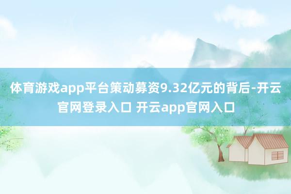 体育游戏app平台策动募资9.32亿元的背后-开云官网登录入口 开云app官网入口