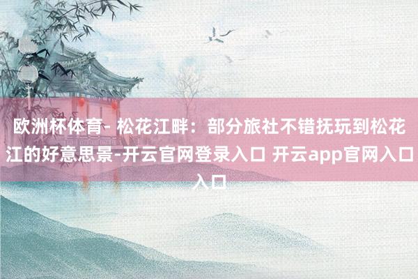 欧洲杯体育- 松花江畔：部分旅社不错抚玩到松花江的好意思景-开云官网登录入口 开云app官网入口