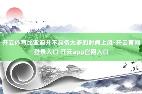 开云体育比亚迪并不具备太多的时间上风-开云官网登录入口 开云app官网入口