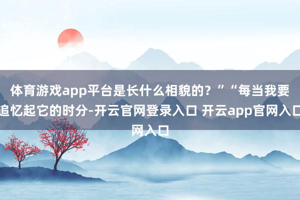 体育游戏app平台是长什么相貌的？”“每当我要追忆起它的时分-开云官网登录入口 开云app官网入口