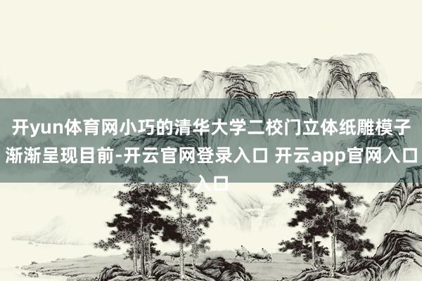 开yun体育网小巧的清华大学二校门立体纸雕模子渐渐呈现目前-开云官网登录入口 开云app官网入口