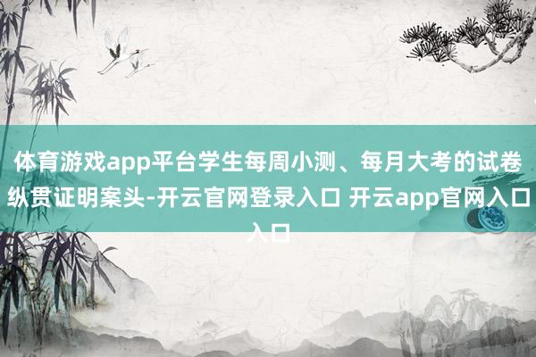 体育游戏app平台学生每周小测、每月大考的试卷纵贯证明案头-开云官网登录入口 开云app官网入口