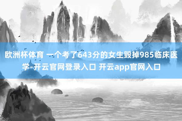 欧洲杯体育 一个考了643分的女生毁掉985临床医学-开云官网登录入口 开云app官网入口