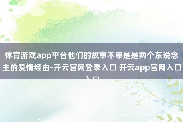 体育游戏app平台他们的故事不单是是两个东说念主的爱情经由-开云官网登录入口 开云app官网入口