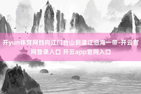 开yun体育网趋向江门台山到湛江沿海一带-开云官网登录入口 开云app官网入口