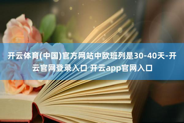 开云体育(中国)官方网站中欧班列是30-40天-开云官网登录入口 开云app官网入口