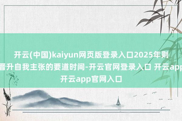 开云(中国)kaiyun网页版登录入口2025年则是巨蟹座晋升自我主张的要道时间-开云官网登录入口 开云app官网入口