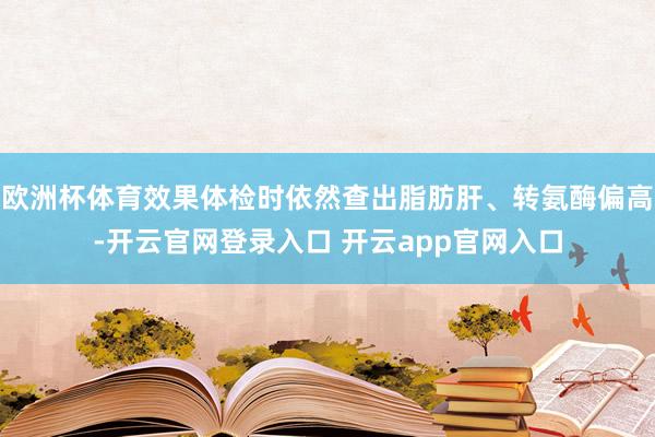欧洲杯体育效果体检时依然查出脂肪肝、转氨酶偏高-开云官网登录入口 开云app官网入口
