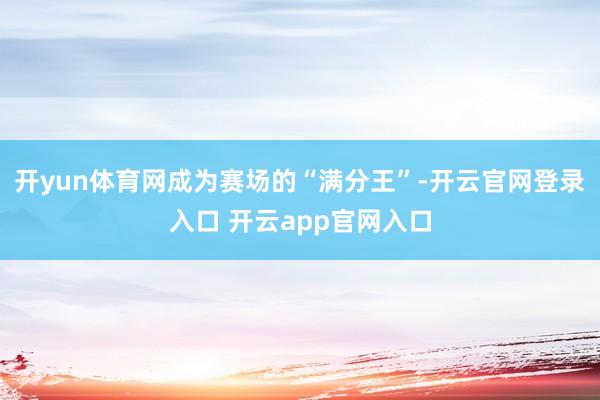 开yun体育网成为赛场的“满分王”-开云官网登录入口 开云app官网入口