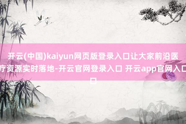 开云(中国)kaiyun网页版登录入口让大家前沿医疗资源实时落地-开云官网登录入口 开云app官网入口