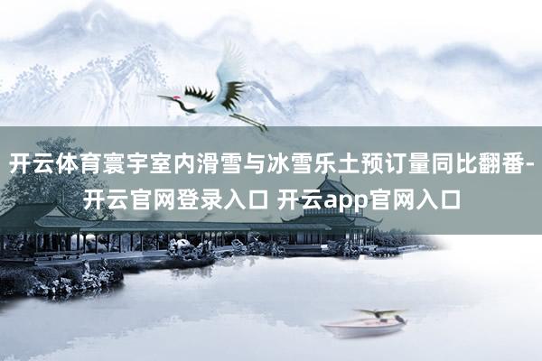 开云体育寰宇室内滑雪与冰雪乐土预订量同比翻番-开云官网登录入口 开云app官网入口