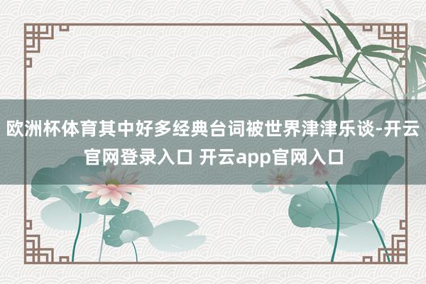 欧洲杯体育其中好多经典台词被世界津津乐谈-开云官网登录入口 开云app官网入口